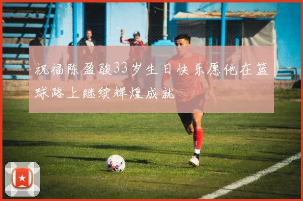 祝福陈盈骏33岁生日快乐愿他在篮球路上继续辉煌成就