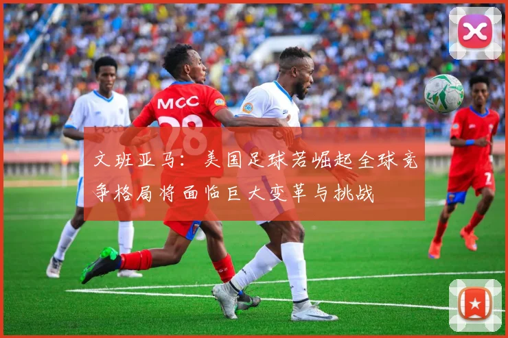 文班亚马：美国足球若崛起全球竞争格局将面临巨大变革与挑战