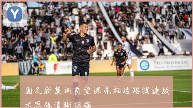 国足新集训首堂课亮相边路提速战术思路清晰明确