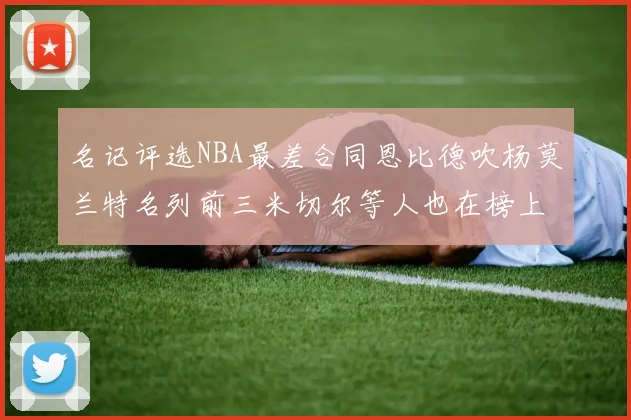 名记评选NBA最差合同恩比德吹杨莫兰特名列前三米切尔等人也在榜上