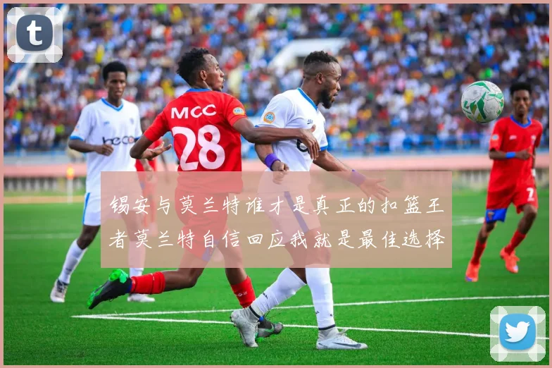 锡安与莫兰特谁才是真正的扣篮王者莫兰特自信回应我就是最佳选择