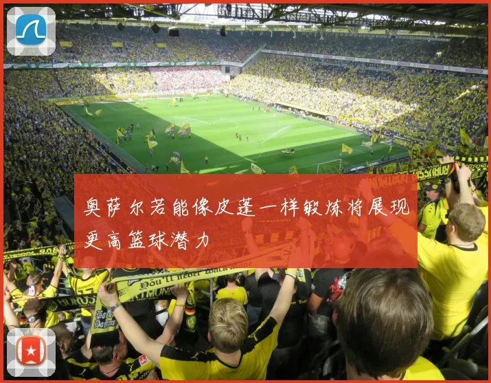 奥萨尔若能像皮蓬一样锻炼将展现更高篮球潜力