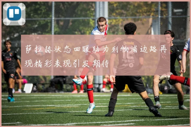 萨拉赫状态回暖助力利物浦边路再现精彩表现引发期待