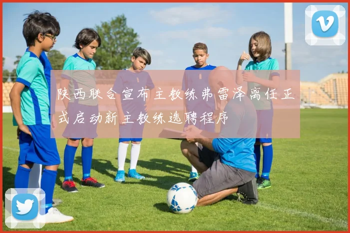 陕西联合宣布主教练弗雷泽离任正式启动新主教练选聘程序