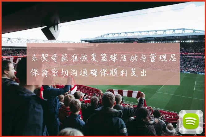 东契奇获准恢复篮球活动与管理层保持密切沟通确保顺利复出