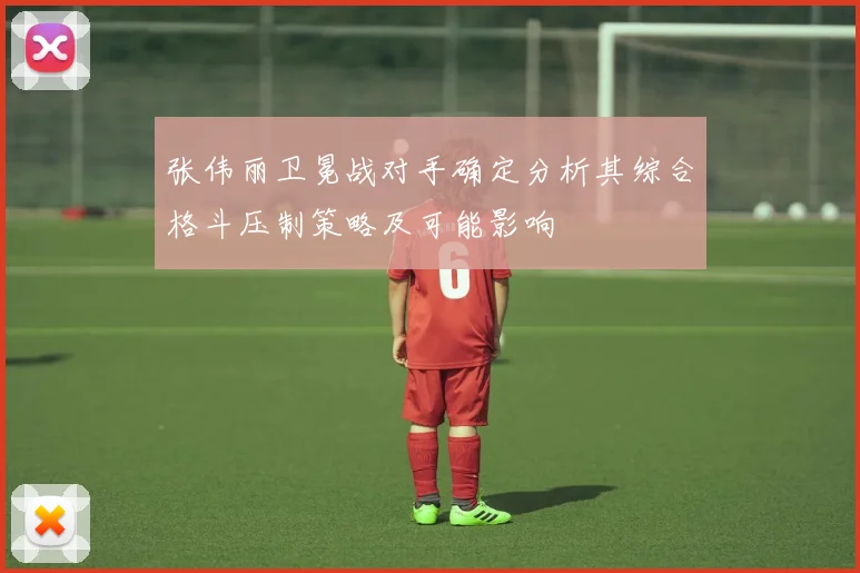 张伟丽卫冕战对手确定分析其综合格斗压制策略及可能影响