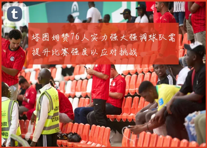 塔图姆赞76人实力强大强调球队需提升比赛强度以应对挑战