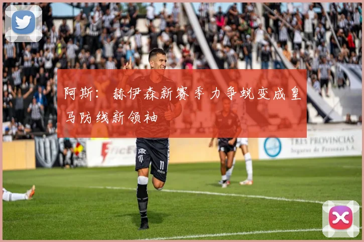 阿斯：赫伊森新赛季力争蜕变成皇马防线新领袖