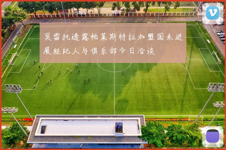 莫雷托透露帕莱斯特拉加盟国米进展经纪人与俱乐部今日洽谈