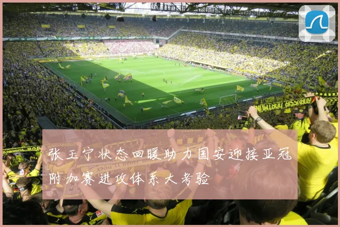 张玉宁状态回暖助力国安迎接亚冠附加赛进攻体系大考验