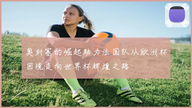 奥利塞的崛起助力法国队从欧洲杯困境走向世界杯辉煌之路