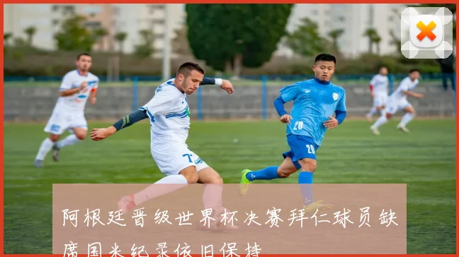 阿根廷晋级世界杯决赛拜仁球员缺席国米纪录依旧保持