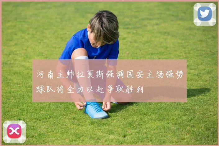 河南主帅拉莫斯强调国安主场强势球队将全力以赴争取胜利