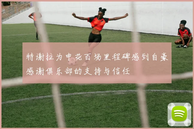 特谢拉为申花百场里程碑感到自豪感谢俱乐部的支持与信任