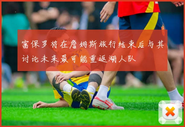 富保罗将在詹姆斯旅行结束后与其讨论未来最可能重返湖人队