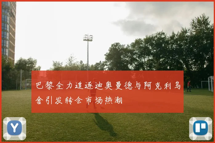 巴黎全力追逐迪奥曼德与阿克利乌舍引发转会市场热潮