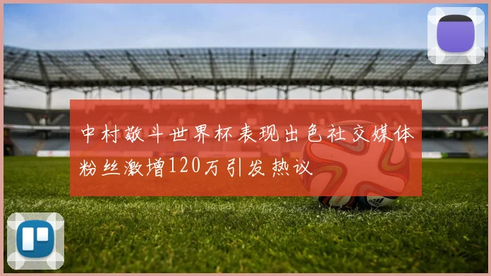 中村敬斗世界杯表现出色社交媒体粉丝激增120万引发热议