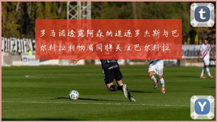 罗马诺透露阿森纳追逐罗杰斯与巴尔科拉利物浦同样关注巴尔科拉