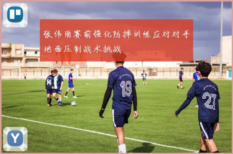 张伟丽赛前强化防摔训练应对对手地面压制战术挑战