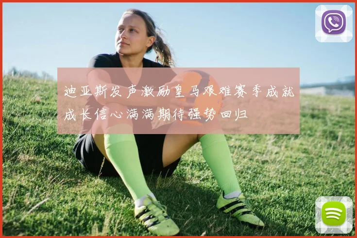 迪亚斯发声激励皇马艰难赛季成就成长信心满满期待强势回归